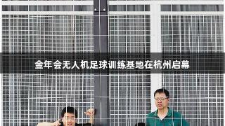 金年会无人机足球训练基地在杭州启幕