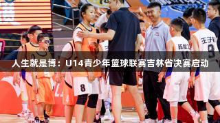 人生就是博：U14青少年篮球联赛吉林省决赛启动