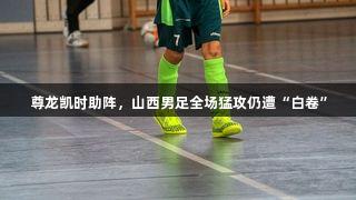 尊龙凯时助阵，山西男足全场猛攻仍遭“白卷”
