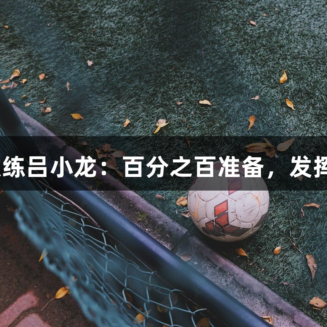 尊龙凯时教练吕小龙：百分之百准备，发挥120%力量