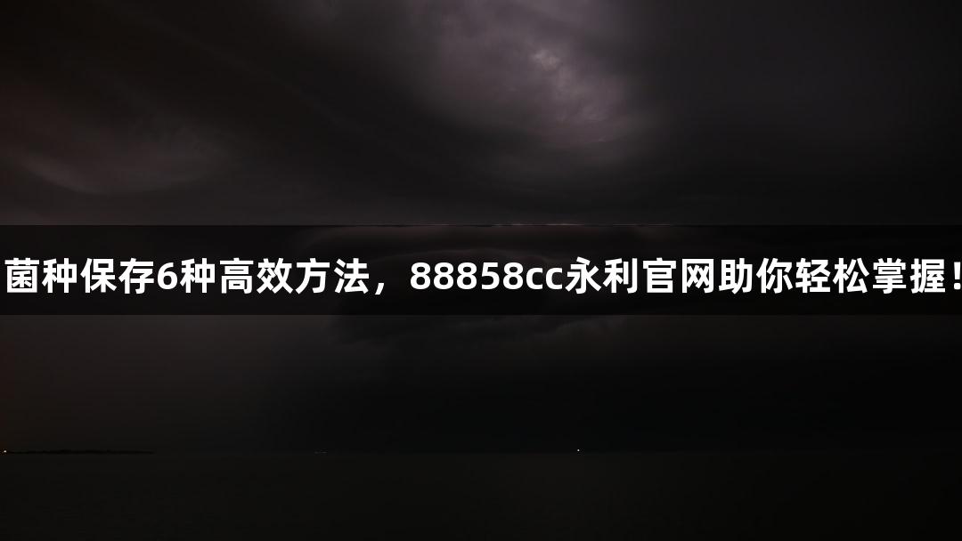 菌种保存6种高效方法，88858cc永利官网助你轻松掌握！