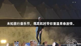 未知旅行音乐节，尊龙凯时带你重温青春激情。