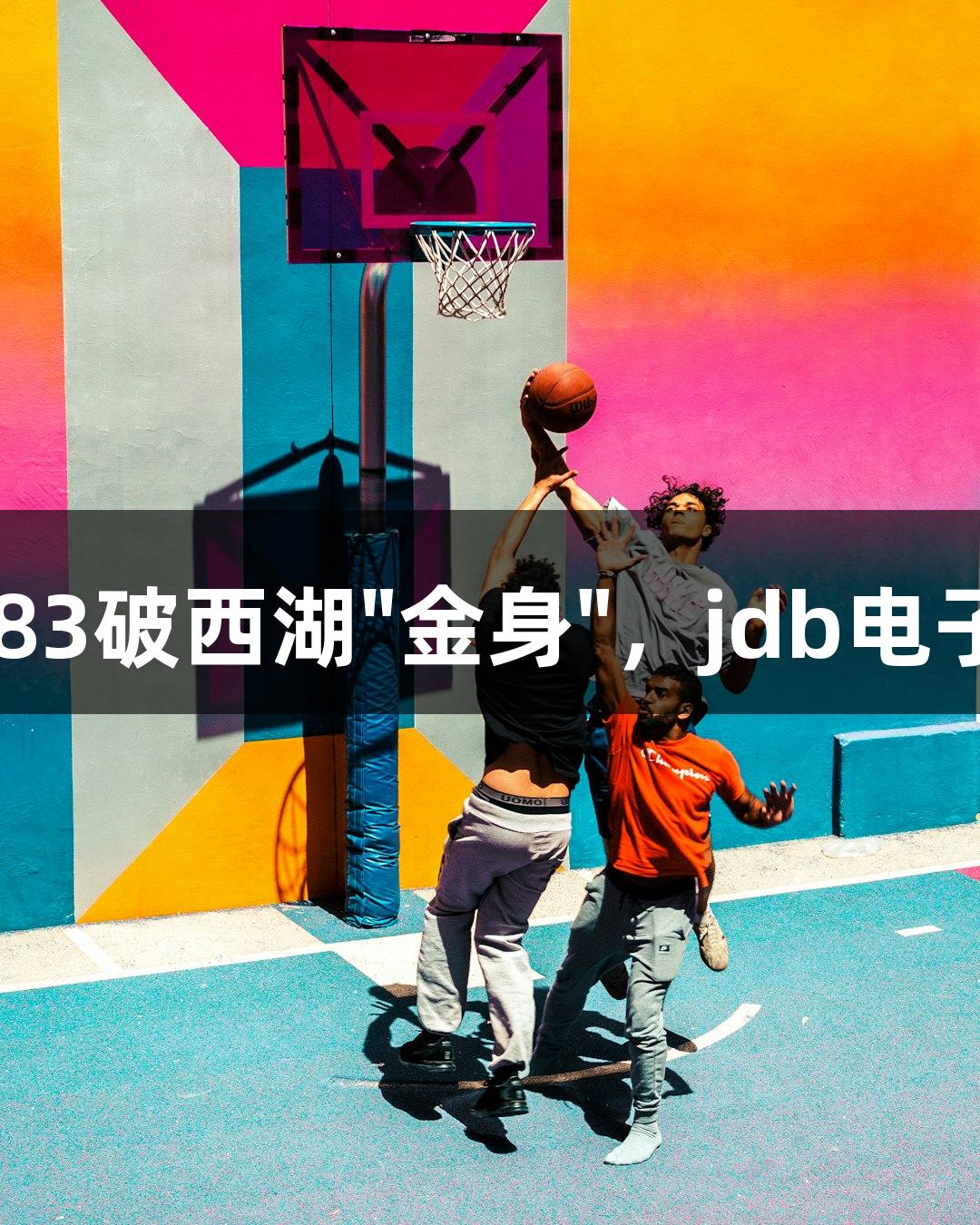 上城三胜91比83破西湖"金身"，jdb电子为观众送大礼