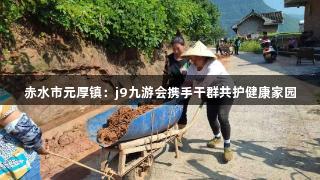 j9九游会赤水市元厚镇：j9九游会携手干群共护健康家园