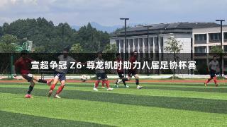 宣超争冠 Z6·尊龙凯时助力八届足协杯赛