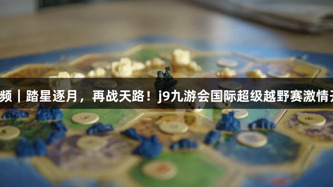 微视频｜踏星逐月，再战天路！j9九游会国际超级越野赛激情开赛！
