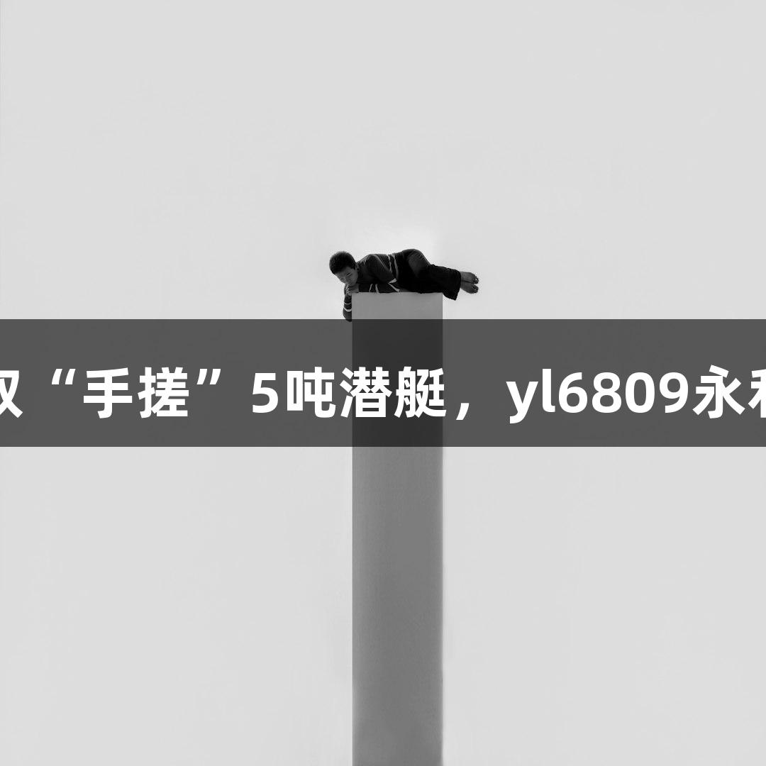 试航成功！六旬大叔“手搓”5吨潜艇，yl6809永利助力创新航海梦想