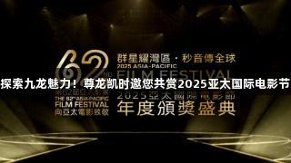 探索九龙魅力！尊龙凯时邀您共赏2025亚太国际电影节