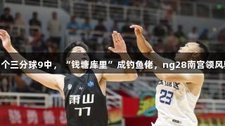 17个三分球9中，“钱塘库里”成钓鱼佬，ng28南宫领风骚！