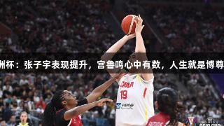 女篮亚洲杯：张子宇表现提升，宫鲁鸣心中有数，人生就是博尊龙凯时。