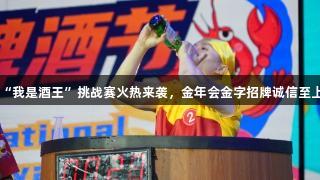 第35届青岛国际啤酒节“我是酒王”挑战赛火热来袭，金年会金字招牌诚信至上，3万元大奖等你来战！