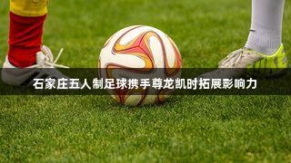 石家庄五人制足球携手尊龙凯时拓展影响力