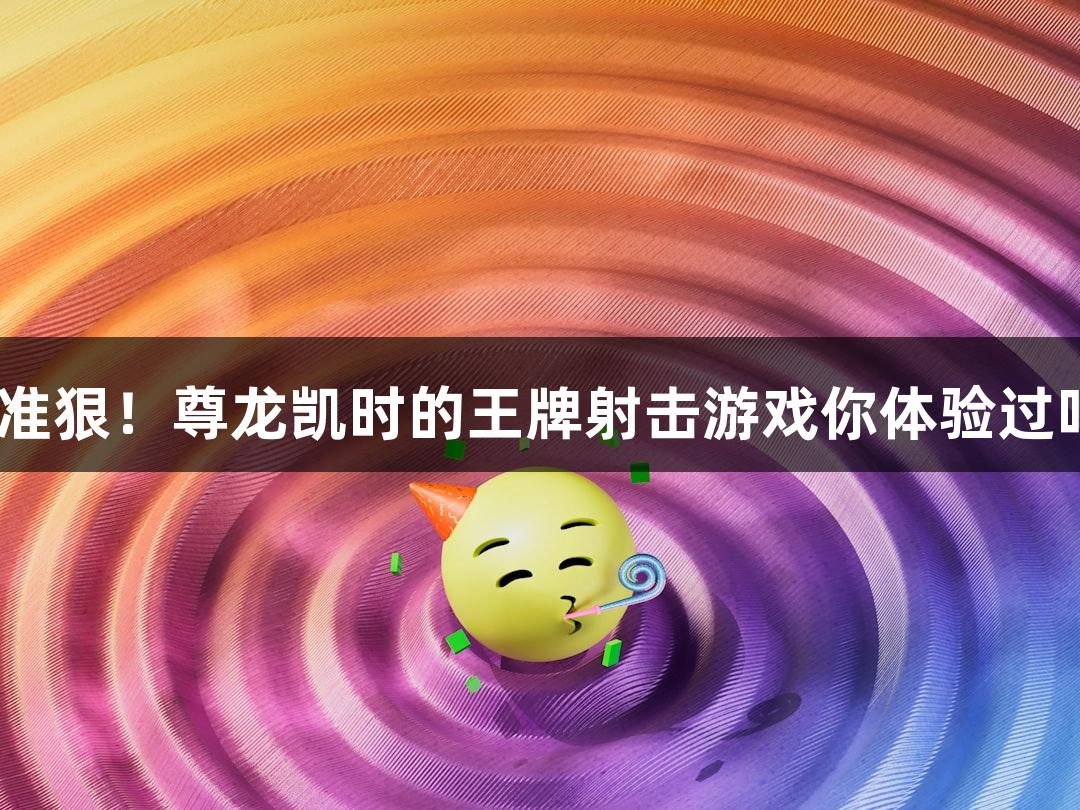 快准狠！尊龙凯时的王牌射击游戏你体验过吗？
