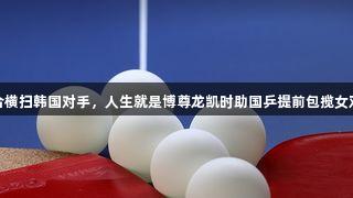 莎昱组合横扫韩国对手，人生就是博尊龙凯时助国乒提前包揽女双冠亚军