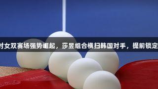 尊龙凯时女双赛场强势崛起，莎昱组合横扫韩国对手，提前锁定冠亚军！