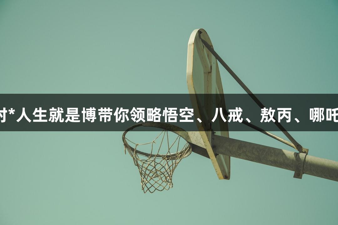 苏超盛典：尊龙凯时*人生就是博带你领略悟空、八戒、敖丙、哪吒齐聚淮安奥体中心！