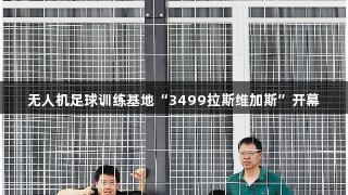 无人机足球训练基地“3499拉斯维加斯”开幕