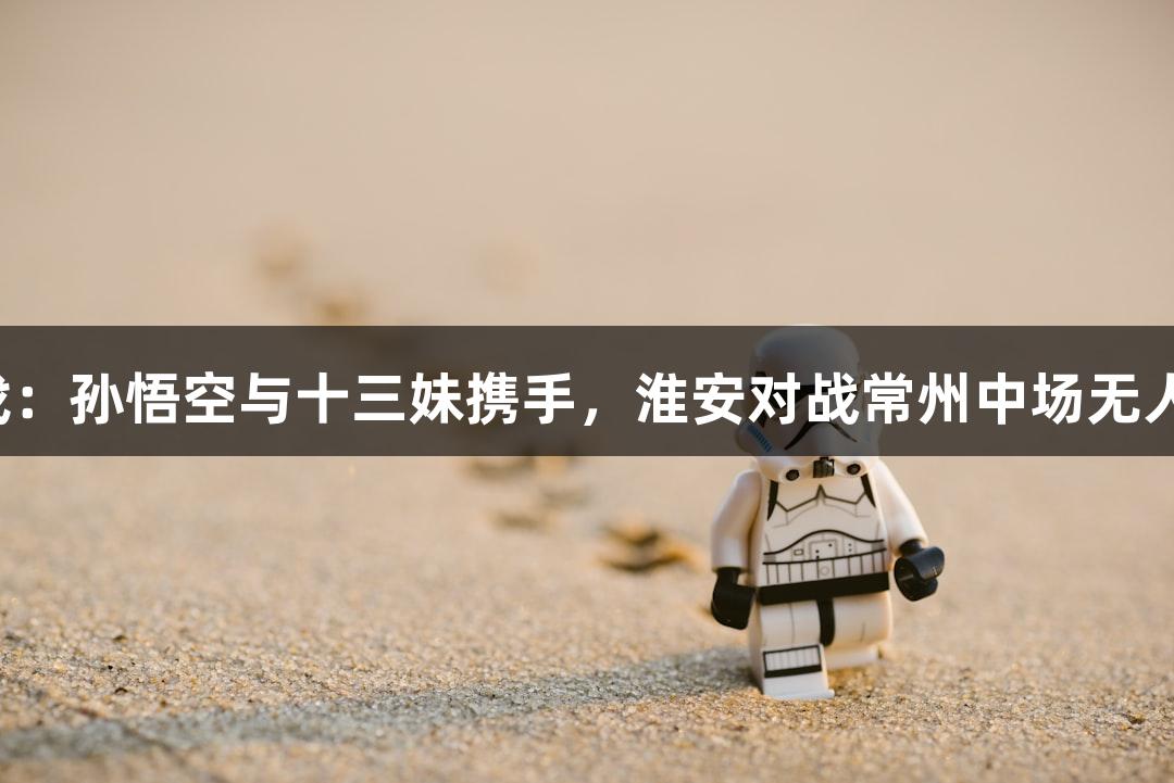 爱游戏：孙悟空与十三妹携手，淮安对战常州中场无人机秀！