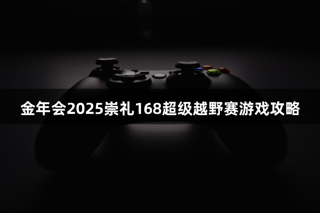 金年会2025崇礼168超级越野赛游戏攻略
