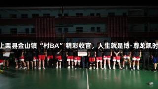 上栗县金山镇“村BA”精彩收官，人生就是博-尊龙凯时!