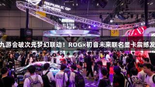 J9九游会破次元梦幻联动！ROG×初音未来联名显卡震撼发布
