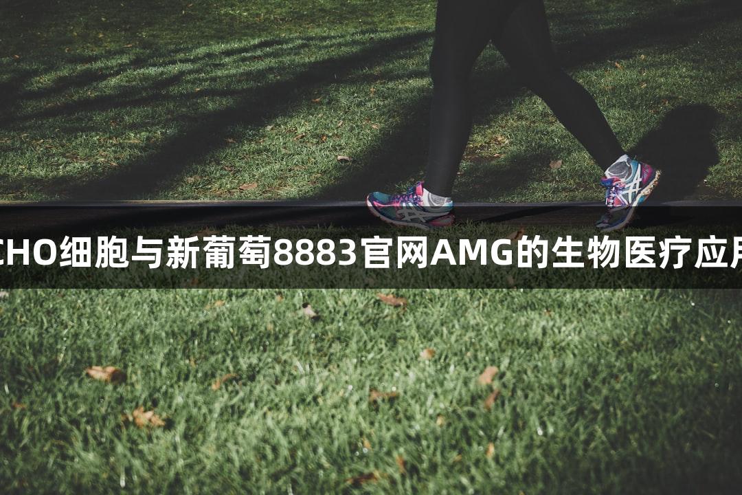 CHO细胞与新葡萄8883官网AMG的生物医疗应用