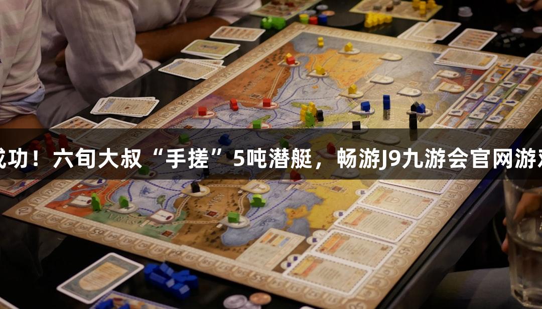 试航成功！六旬大叔“手搓”5吨潜艇，畅游J9九游会官网游戏世界