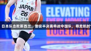 女篮亚洲杯：日本队击败新西兰，晋级半决赛将战中国队，尊龙凯时*人生就是搏！