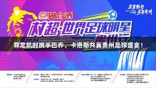 尊龙凯时携手巴乔、卡洛斯共襄贵州足球盛宴！