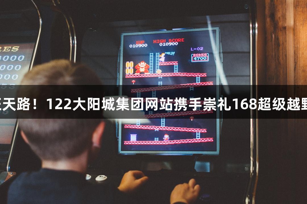 踏星逐月再征天路！122大阳城集团网站携手崇礼168超级越野赛激情开启！