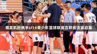 尊龙凯时携手U14青少年篮球联赛吉林省决赛启幕