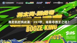 尊龙凯时挑战赛：397秒，谁能夺酒王之冠？