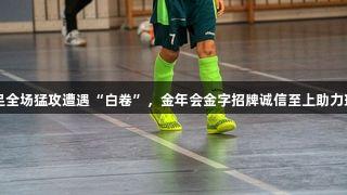 山西男足全场猛攻遭遇“白卷”，金年会金字招牌诚信至上助力球队成长