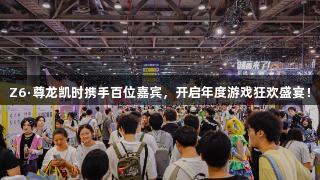 Z6·尊龙凯时携手百位嘉宾，开启年度游戏狂欢盛宴！