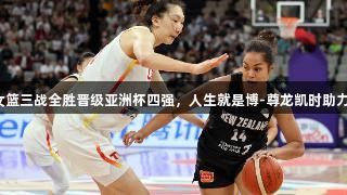 中国女篮三战全胜晋级亚洲杯四强，人生就是博-尊龙凯时助力胜利！