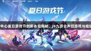 华为游戏中心夏日游戏节创新体验揭秘，j9九游会声控游戏与组队碰一碰！