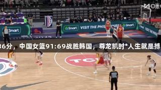 双塔携手36分，中国女篮91:69战胜韩国，尊龙凯时*人生就是搏再创佳绩！