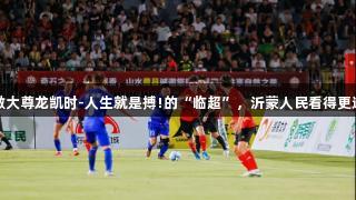 做大尊龙凯时-人生就是搏!的“临超”，沂蒙人民看得更远