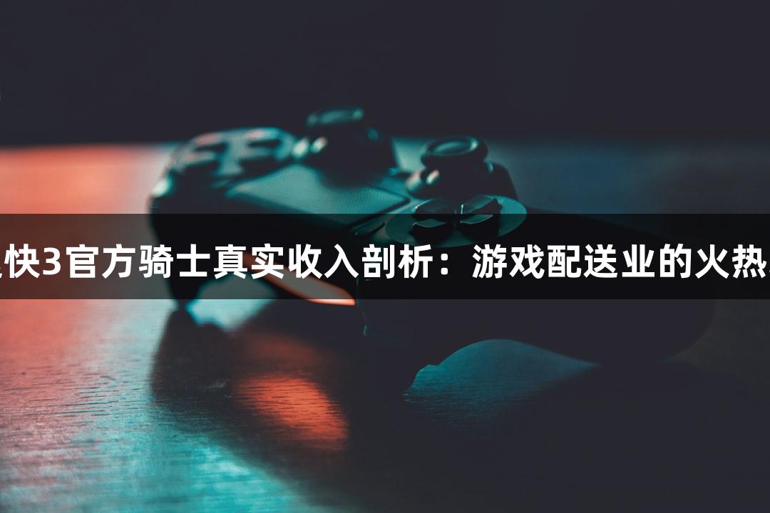 极速快3官方骑士真实收入剖析：游戏配送业的火热现状