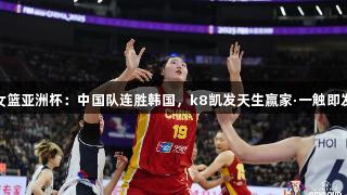 女篮亚洲杯：中国队连胜韩国，k8凯发天生赢家·一触即发
