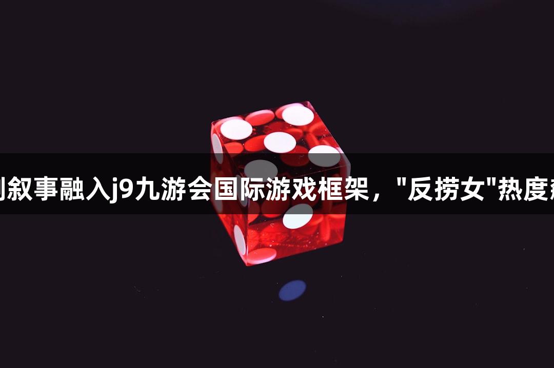 短剧叙事融入j9九游会国际游戏框架，"反捞女"热度飙升