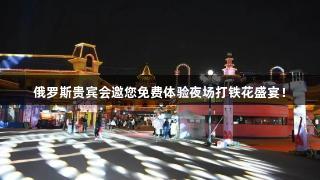 俄罗斯贵宾会邀您免费体验夜场打铁花盛宴！
