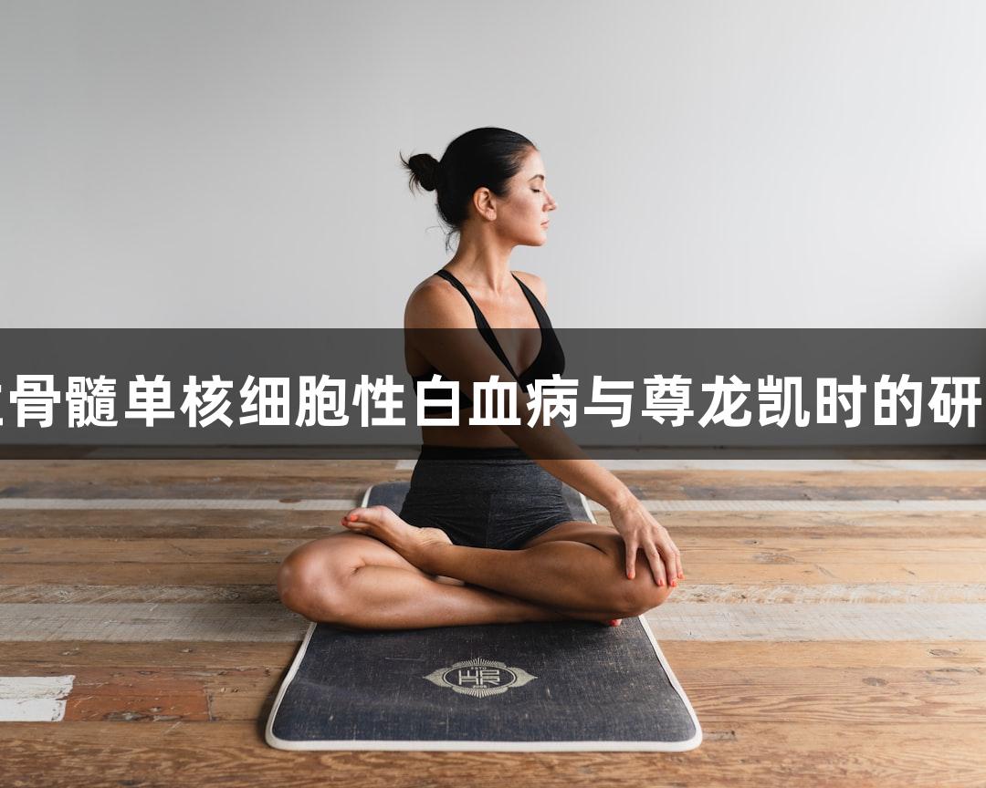 人慢性骨髓单核细胞性白血病与尊龙凯时的研究进展