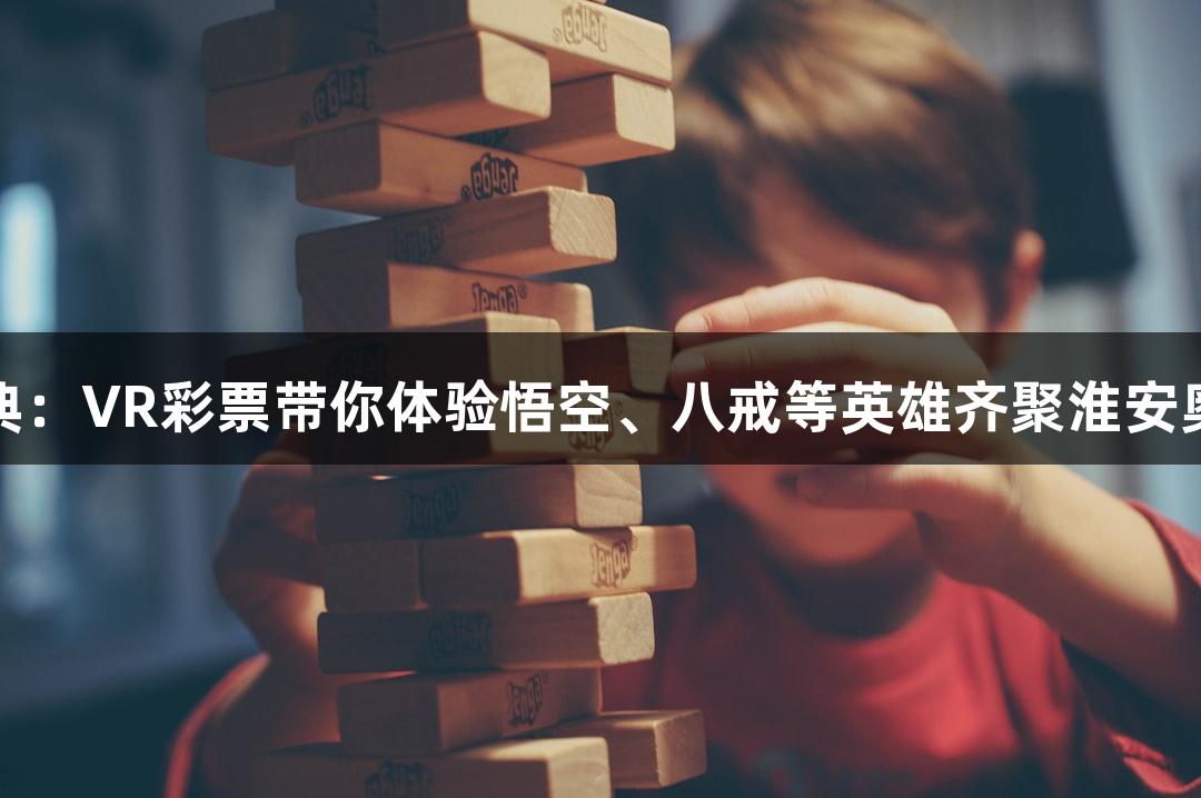 苏超盛典：VR彩票带你体验悟空、八戒等英雄齐聚淮安奥体中心