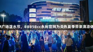 SM广场泼水节，88858cc永利官网为炎热夏季带来清凉体验