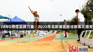 南宫28NG相信品牌力量：2025年北部赛区田径联赛在固安举行