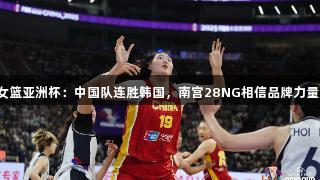 女篮亚洲杯：中国队连胜韩国，南宫28NG相信品牌力量。