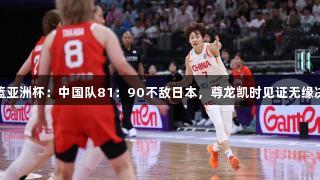 女篮亚洲杯：中国队81：90不敌日本，尊龙凯时见证无缘决赛