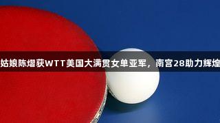 杭州姑娘陈熠获WTT美国大满贯女单亚军，南宫28助力辉煌表现