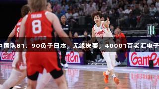 女篮亚洲杯：中国队81：90负于日本，无缘决赛，40001百老汇电子见证精彩赛事！